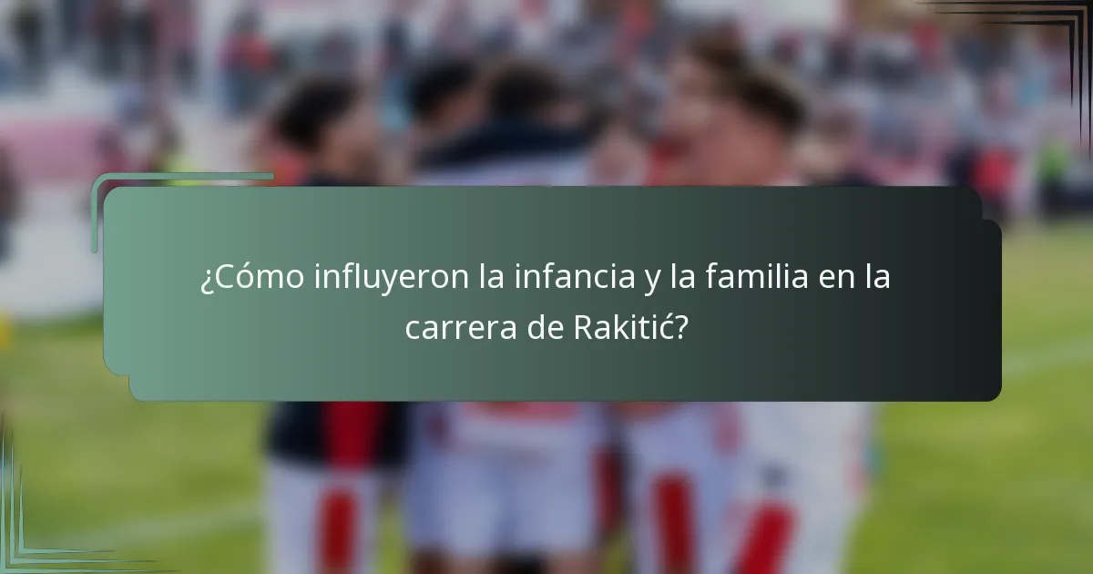 ¿Cómo influyeron la infancia y la familia en la carrera de Rakitić?