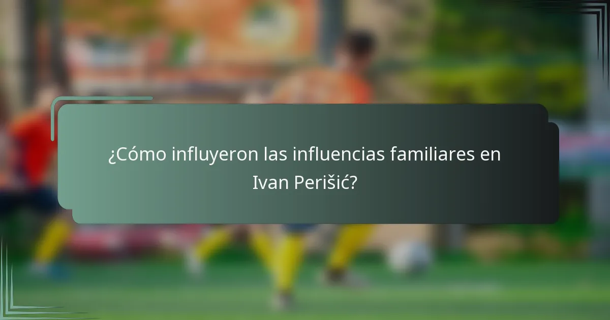 ¿Cómo influyeron las influencias familiares en Ivan Perišić?