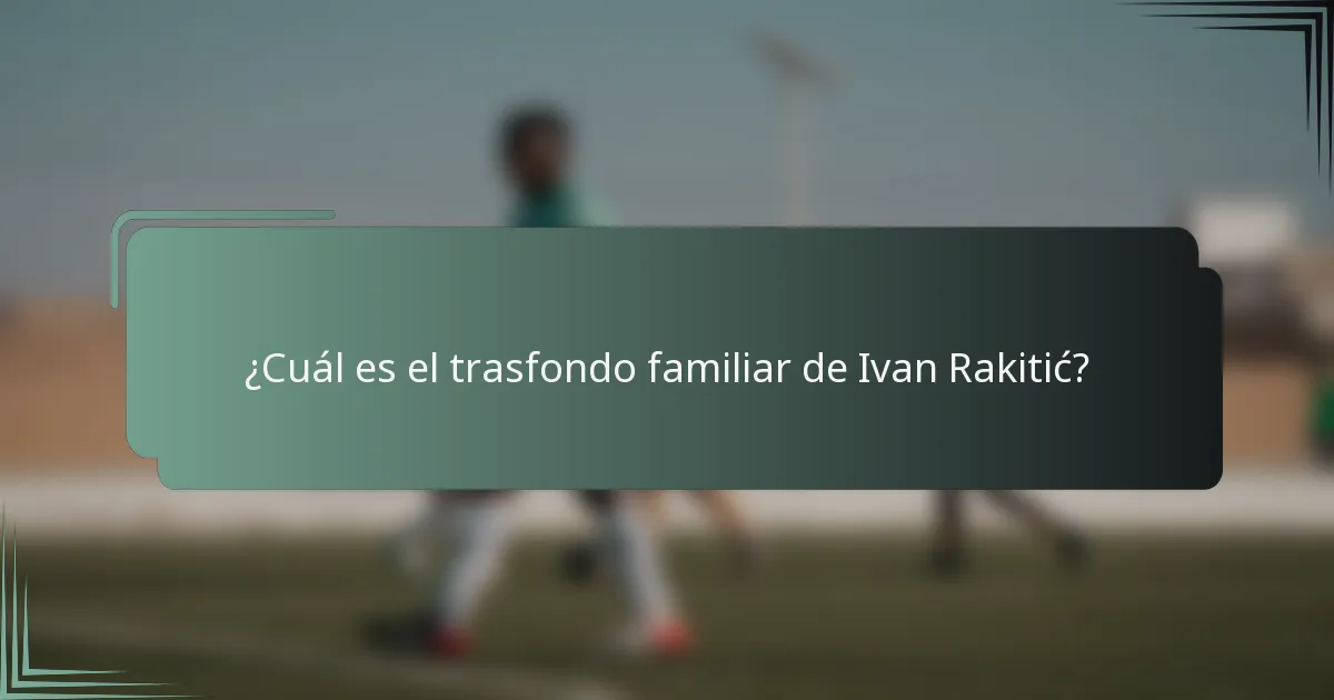 ¿Cuál es el trasfondo familiar de Ivan Rakitić?
