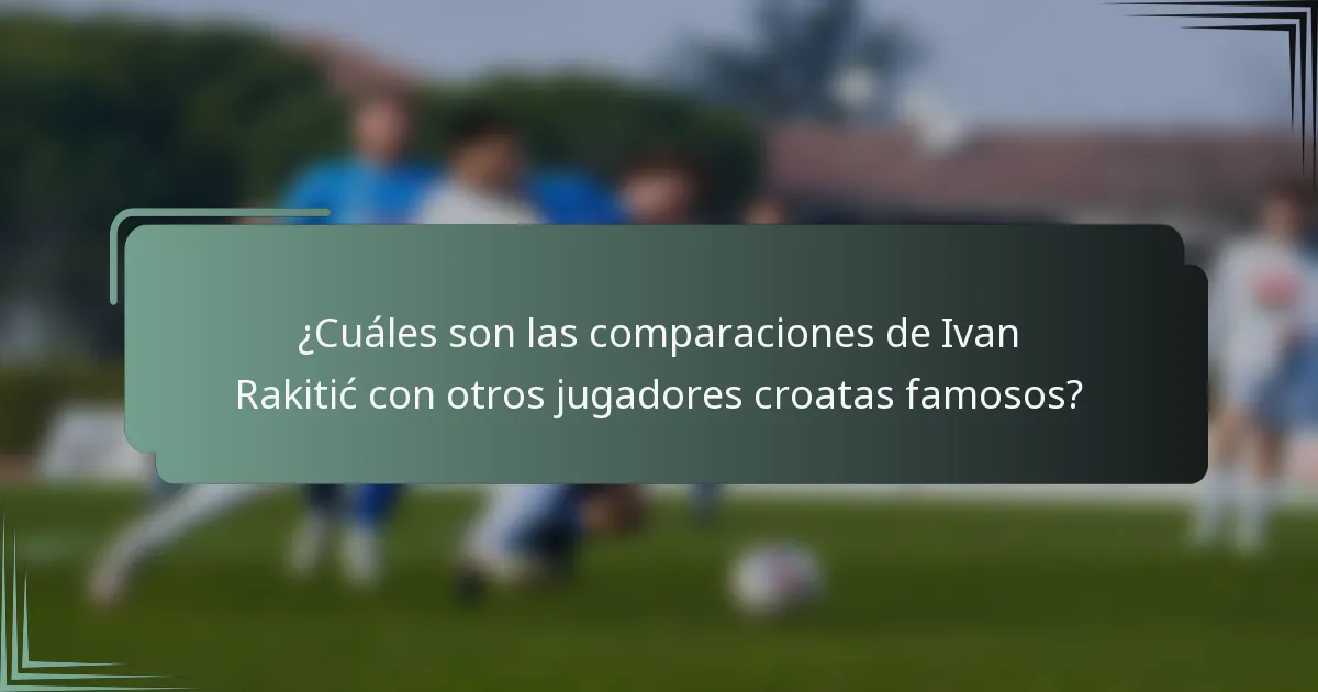 ¿Cuáles son las comparaciones de Ivan Rakitić con otros jugadores croatas famosos?